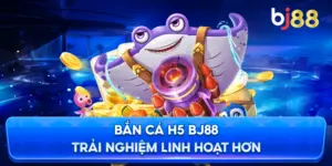 Bắn cá H5 đổi thưởng BJ88 trải nghiệm linh hoạt hơn