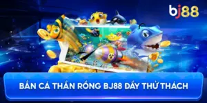 Bắn Cá Thần Rồng BJ88 đầy thử thách