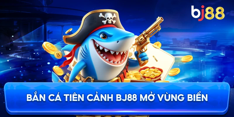 Bắn Cá Tiên Cảnh BJ88 mở vùng biển