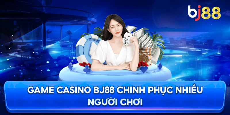 Game Casino BJ88 chinh phục nhiều người chơi