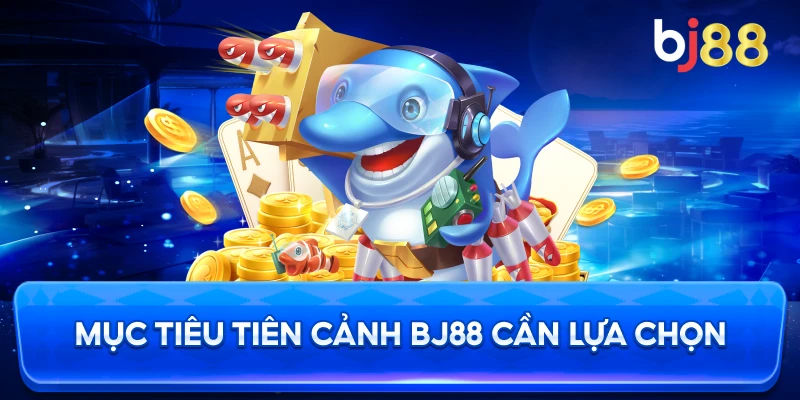 Mục Tiêu Tiên Cảnh BJ88 cần lựa chọn