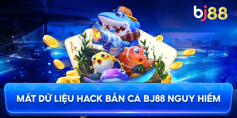 Mất Dữ Liệu Hack Bắn Cá BJ88 nguy hiểm