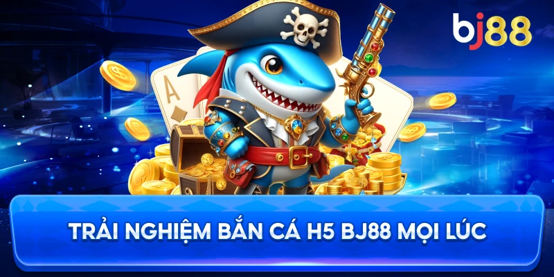 Trải Nghiệm Bắn Cá H5 BJ88 mọi lúc