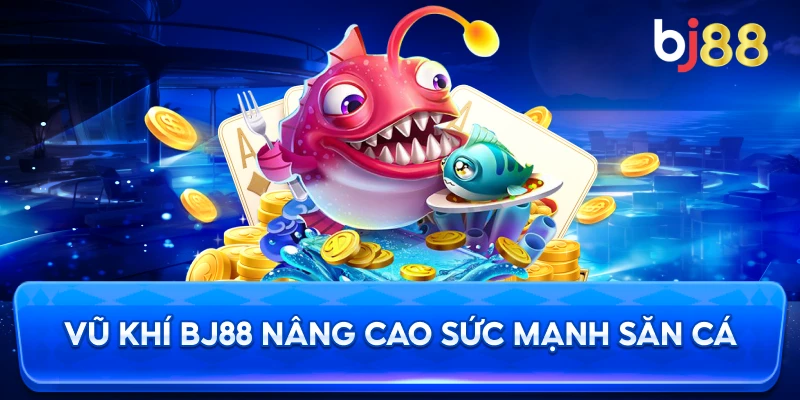 Vũ Khí BJ88 nâng cao sức mạnh săn cá