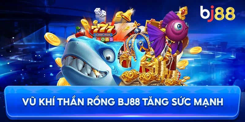 Vũ Khí Thần Rồng BJ88 tăng sức mạnh